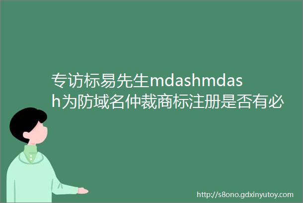 专访标易先生mdashmdash为防域名仲裁商标注册是否有必要